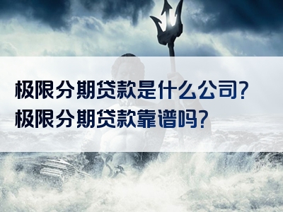 极限分期贷款是什么公司？极限分期贷款靠谱吗？