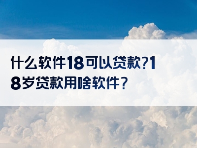 什么软件18可以贷款？18岁贷款用啥软件？