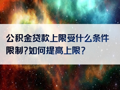 公积金贷款上限受什么条件限制？如何提高上限？