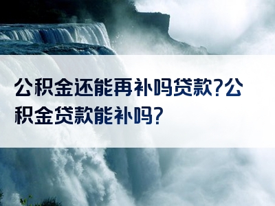 公积金还能再补吗贷款？公积金贷款能补吗？