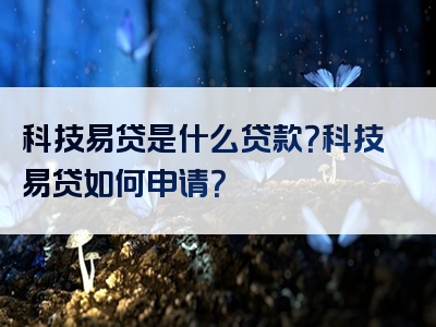 科技易贷是什么贷款？科技易贷如何申请？