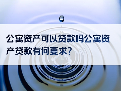 公寓资产可以贷款吗公寓资产贷款有何要求？