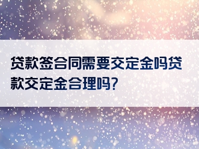 贷款签合同需要交定金吗贷款交定金合理吗？