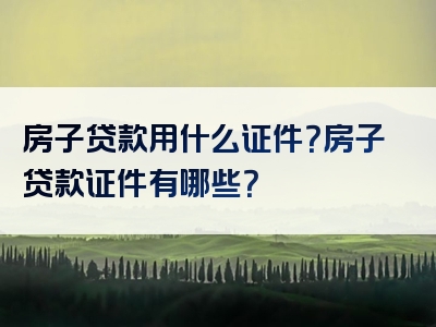 房子贷款用什么证件？房子贷款证件有哪些？