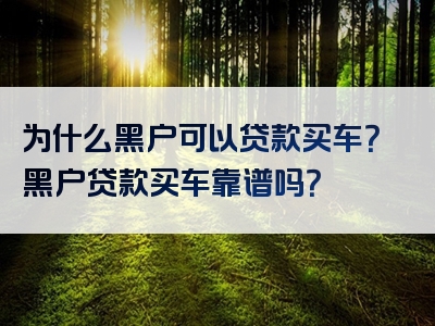 为什么黑户可以贷款买车？黑户贷款买车靠谱吗？