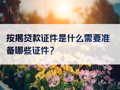 按揭贷款证件是什么需要准备哪些证件？