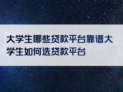 大学生哪些贷款平台靠谱大学生如何选贷款平台