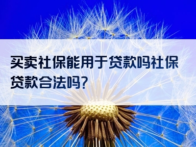 买卖社保能用于贷款吗社保贷款合法吗？