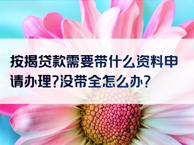 按揭贷款需要带什么资料申请办理？没带全怎么办？