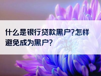 什么是银行贷款黑户？怎样避免成为黑户？