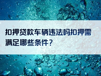 扣押贷款车辆违法吗扣押需满足哪些条件？