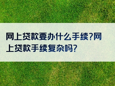 网上贷款要办什么手续？网上贷款手续复杂吗？