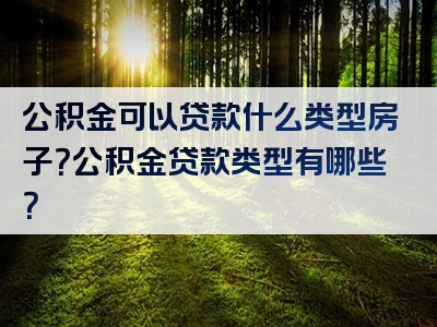 公积金可以贷款什么类型房子？公积金贷款类型有哪些？