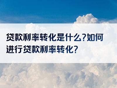 贷款利率转化是什么？如何进行贷款利率转化？