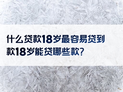 什么贷款18岁最容易贷到款18岁能贷哪些款？