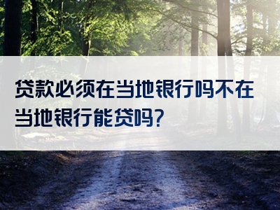 贷款必须在当地银行吗不在当地银行能贷吗？