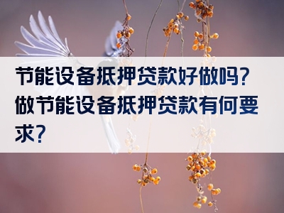 节能设备抵押贷款好做吗？做节能设备抵押贷款有何要求？