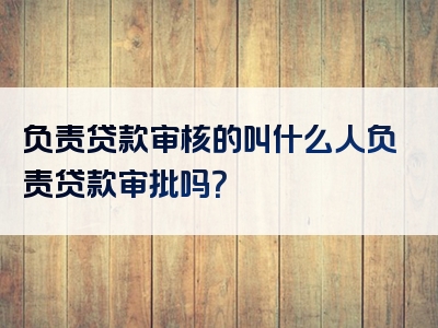 负责贷款审核的叫什么人负责贷款审批吗？