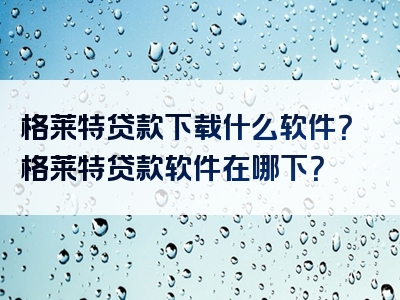 格莱特贷款下载什么软件？格莱特贷款软件在哪下？