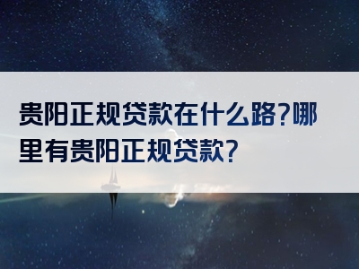 贵阳正规贷款在什么路？哪里有贵阳正规贷款？