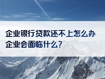 企业银行贷款还不上怎么办企业会面临什么？