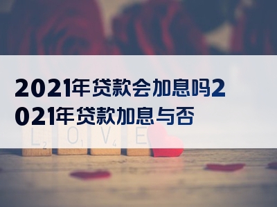 2021年贷款会加息吗2021年贷款加息与否