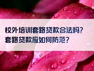 校外培训套路贷款合法吗？套路贷款应如何防范？