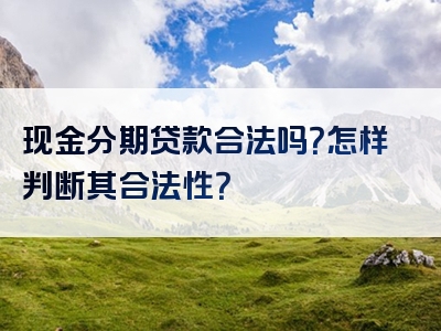 现金分期贷款合法吗？怎样判断其合法性？