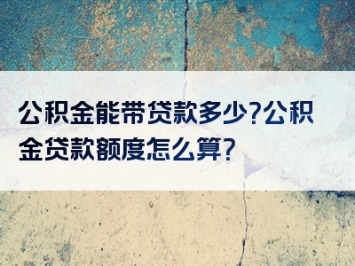 公积金能带贷款多少？公积金贷款额度怎么算？