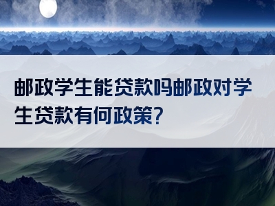 邮政学生能贷款吗邮政对学生贷款有何政策？