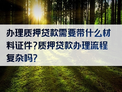 办理质押贷款需要带什么材料证件？质押贷款办理流程复杂吗？