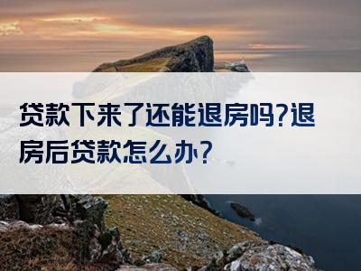 贷款下来了还能退房吗？退房后贷款怎么办？