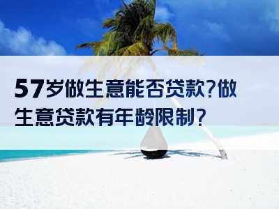 57岁做生意能否贷款？做生意贷款有年龄限制？