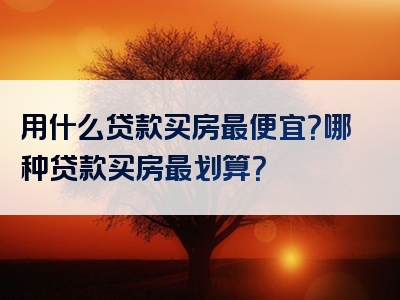 用什么贷款买房最便宜？哪种贷款买房最划算？