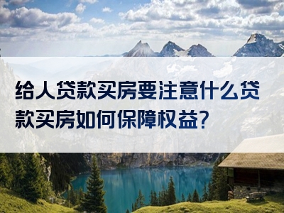 给人贷款买房要注意什么贷款买房如何保障权益？