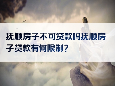 抚顺房子不可贷款吗抚顺房子贷款有何限制？