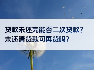 贷款未还完能否二次贷款？未还清贷款可再贷吗？