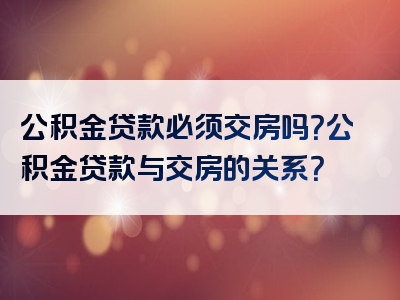 公积金贷款必须交房吗？公积金贷款与交房的关系？