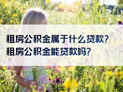 租房公积金属于什么贷款？租房公积金能贷款吗？