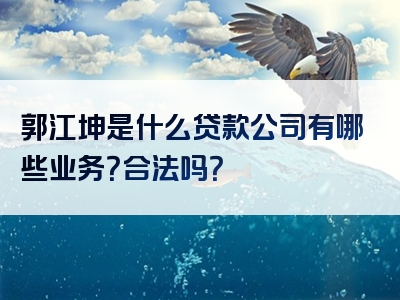 郭江坤是什么贷款公司有哪些业务？合法吗？