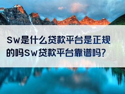 sw是什么贷款平台是正规的吗sw贷款平台靠谱吗？