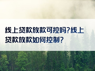 线上贷款放款可控吗？线上贷款放款如何控制？