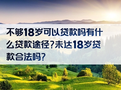 不够18岁可以贷款吗有什么贷款途径？未达18岁贷款合法吗？