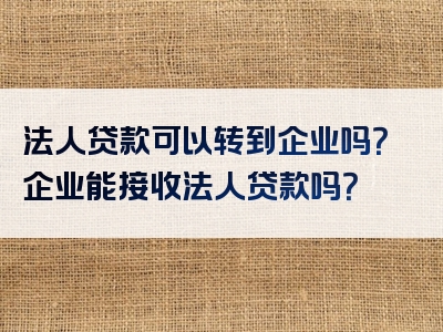 法人贷款可以转到企业吗？企业能接收法人贷款吗？