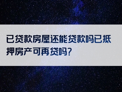 已贷款房屋还能贷款吗已抵押房产可再贷吗？