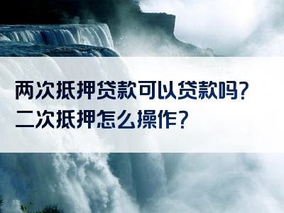 两次抵押贷款可以贷款吗？二次抵押怎么操作？