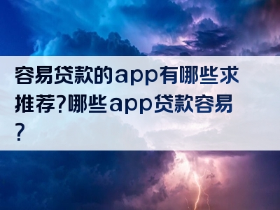 容易贷款的app有哪些求推荐？哪些app贷款容易？