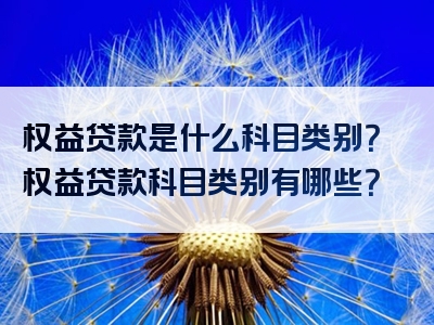 权益贷款是什么科目类别？权益贷款科目类别有哪些？