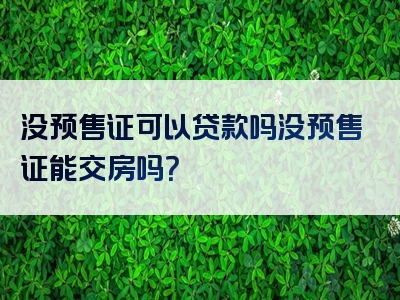 没预售证可以贷款吗没预售证能交房吗？