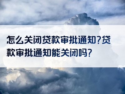 怎么关闭贷款审批通知？贷款审批通知能关闭吗？